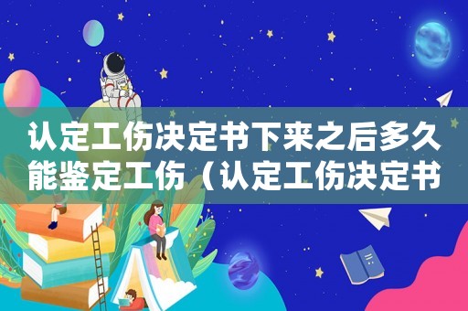 認定工傷決定書下來之后多久能鑒定工傷（認定工傷決定書收到后還需要辦什么手續）
