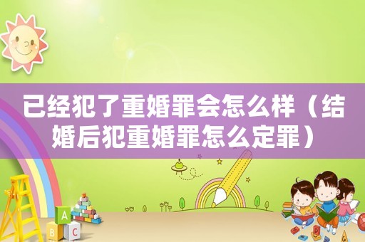 已經犯了重婚罪會怎么樣（結婚后犯重婚罪怎么定罪）
