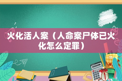 火化活人案（人命案尸體已火化怎么定罪）