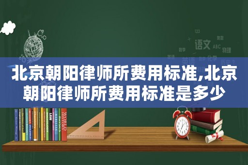 北京朝陽律師所費用標準,北京朝陽律師所費用標準是多少