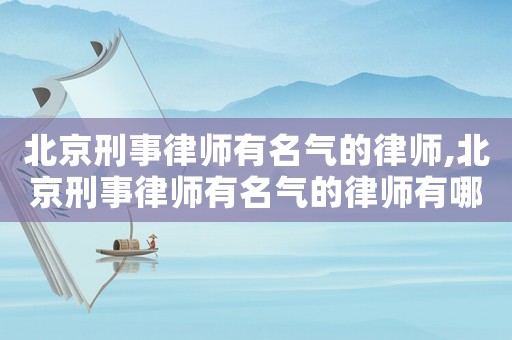 北京刑事律師有名氣的律師,北京刑事律師有名氣的律師有哪些