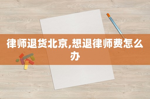 律師退貨北京,想退律師費怎么辦