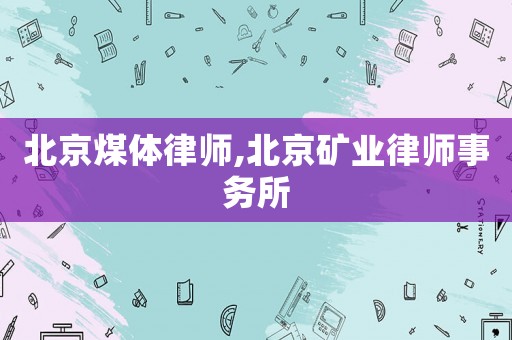 北京煤體律師,北京礦業(yè)律師事務(wù)所