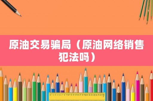 原油交易騙局（原油網(wǎng)絡(luò)銷售犯法嗎）