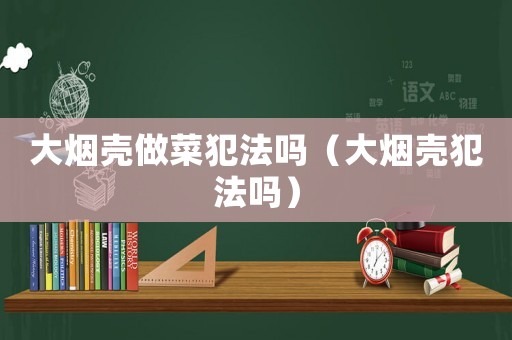 大煙殼做菜犯法嗎（大煙殼犯法嗎）