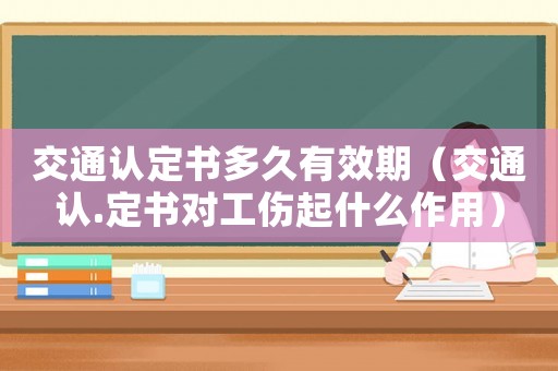 交通認定書多久有效期（交通認.定書對工傷起什么作用）