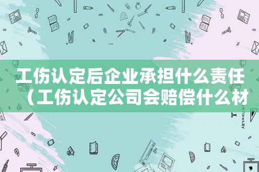 工傷認定后企業(yè)承擔(dān)什么責(zé)任（工傷認定公司會賠償什么材料）
