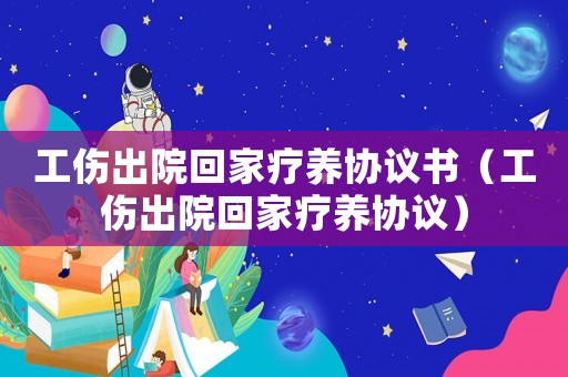 工傷出院回家療養(yǎng)協(xié)議書（工傷出院回家療養(yǎng)協(xié)議）