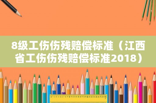 8級工傷傷殘賠償標(biāo)準(zhǔn)（江西省工傷傷殘賠償標(biāo)準(zhǔn)2018）