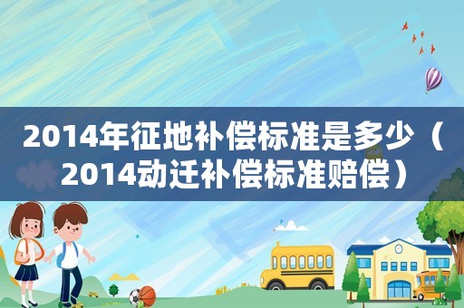 2014年征地補償標準是多少（2014動遷補償標準賠償）