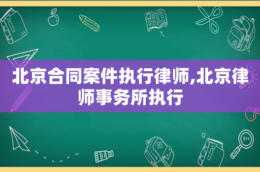 北京合同案件執行律師,北京律師事務所執行