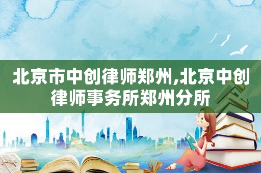 北京市中創律師鄭州,北京中創律師事務所鄭州分所
