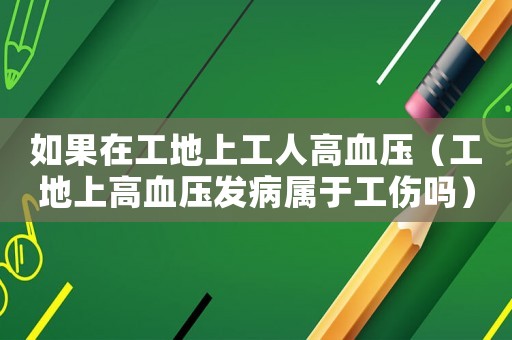 如果在工地上工人高血壓（工地上高血壓發病屬于工傷嗎）