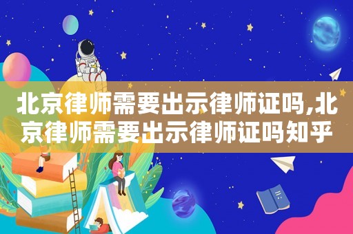 北京律師需要出示律師證嗎,北京律師需要出示律師證嗎知乎