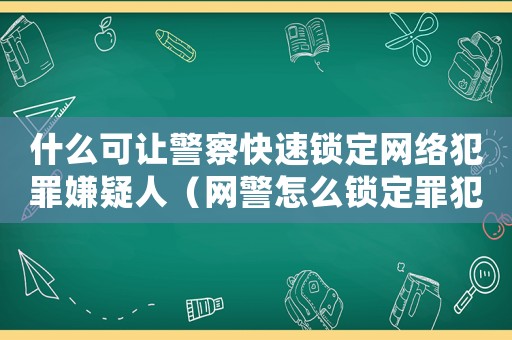 什么可讓警察快速鎖定網(wǎng)絡(luò)犯罪嫌疑人（網(wǎng)警怎么鎖定罪犯）