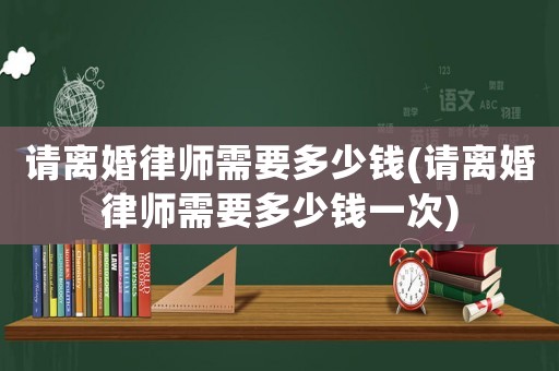 請離婚律師需要多少錢(請離婚律師需要多少錢一次)