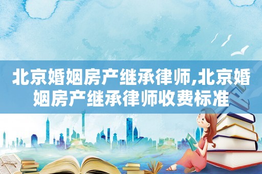 北京婚姻房產(chǎn)繼承律師,北京婚姻房產(chǎn)繼承律師收費標(biāo)準(zhǔn)
