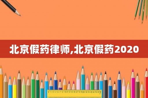 北京假藥律師,北京假藥2020