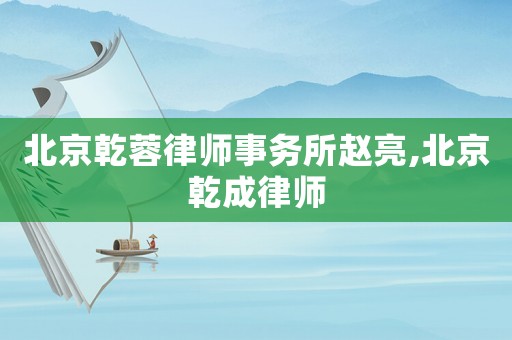 北京乾蓉律師事務所趙亮,北京乾成律師