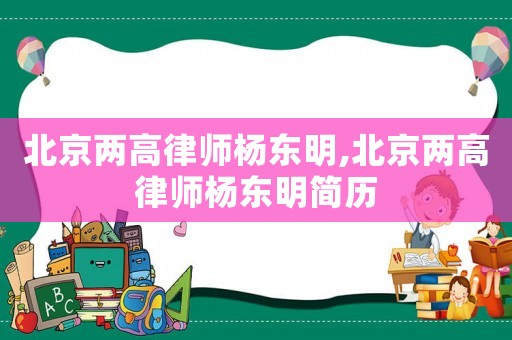 北京兩高律師楊東明,北京兩高律師楊東明簡歷