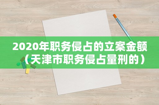 2020年職務侵占的立案金額（天津市職務侵占量刑的）