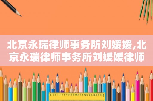 北京永瑞律師事務(wù)所劉媛媛,北京永瑞律師事務(wù)所劉媛媛律師簡(jiǎn)介