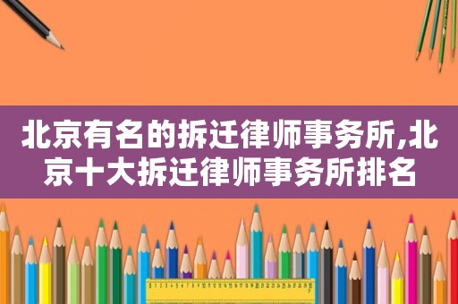 北京有名的拆遷律師事務(wù)所,北京十大拆遷律師事務(wù)所排名