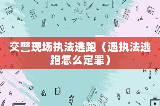 交警現場執法逃跑（遇執法逃跑怎么定罪）