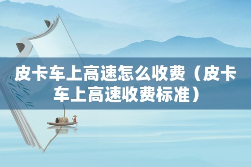 皮卡車上高速怎么收費（皮卡車上高速收費標準）