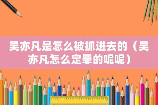 吳亦凡是怎么被抓進去的（吳亦凡怎么定罪的呢呢）