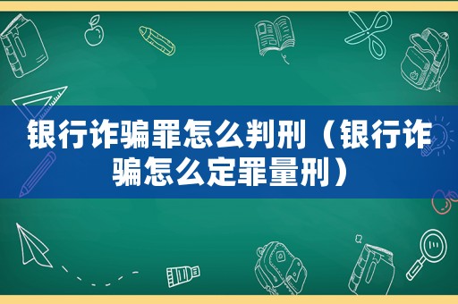 銀行詐騙罪怎么判刑（銀行詐騙怎么定罪量刑）