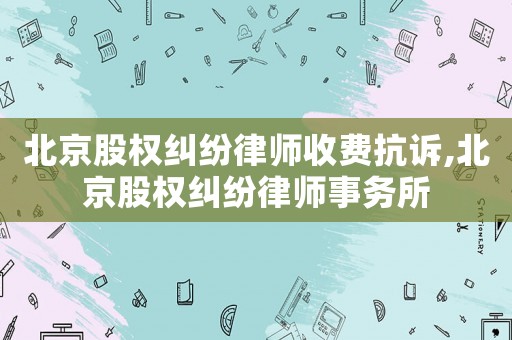 北京股權糾紛律師收費抗訴,北京股權糾紛律師事務所