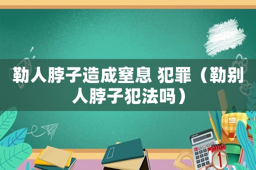 勒人脖子造成窒息 犯罪（勒別人脖子犯法嗎）