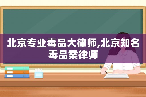 北京專(zhuān)業(yè)毒品大律師,北京知名毒品案律師