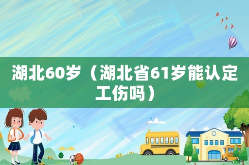 湖北60歲（湖北省61歲能認(rèn)定工傷嗎）