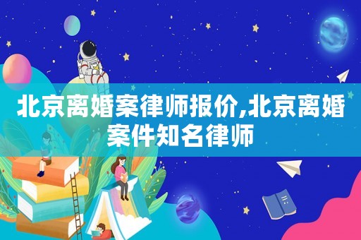 北京離婚案律師報(bào)價(jià),北京離婚案件知名律師