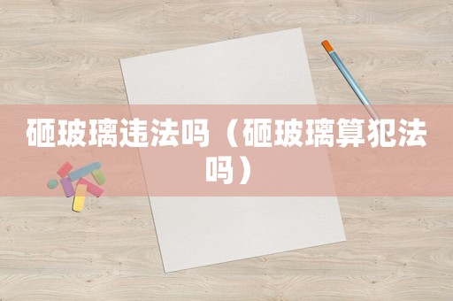 砸玻璃違法嗎（砸玻璃算犯法嗎）