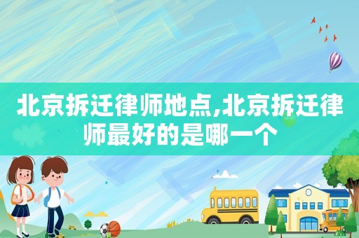 北京拆遷律師地點,北京拆遷律師最好的是哪一個