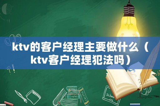 ktv的客戶經(jīng)理主要做什么（ktv客戶經(jīng)理犯法嗎）
