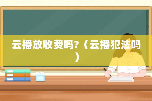 云播放收費(fèi)嗎?（云播犯法嗎）
