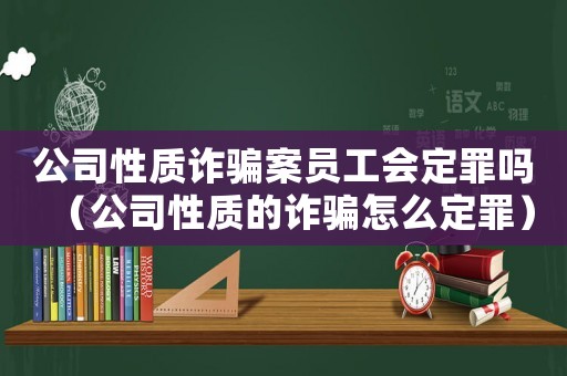 公司性質詐騙案員工會定罪嗎（公司性質的詐騙怎么定罪）