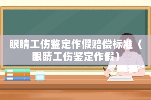 眼睛工傷鑒定作假賠償標準（眼睛工傷鑒定作假）