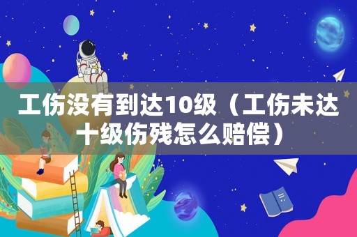工傷沒有到達(dá)10級(jí)（工傷未達(dá)十級(jí)傷殘?jiān)趺促r償）