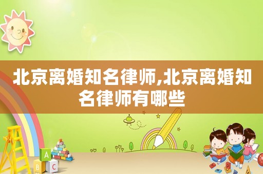 北京離婚知名律師,北京離婚知名律師有哪些