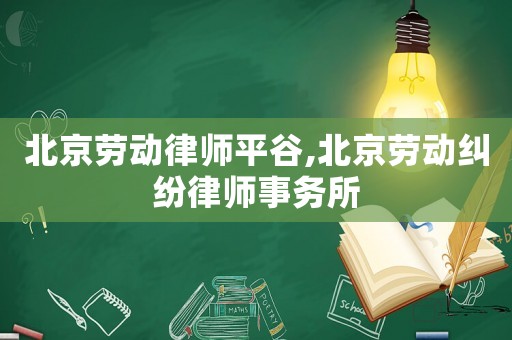 北京勞動律師平谷,北京勞動糾紛律師事務所