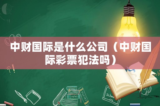 中財國際是什么公司（中財國際彩票犯法嗎）