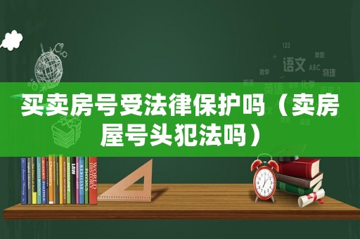 買賣房號受法律保護嗎（賣房屋號頭犯法嗎）