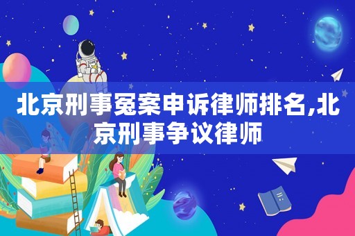 北京刑事冤案申訴律師排名,北京刑事爭議律師