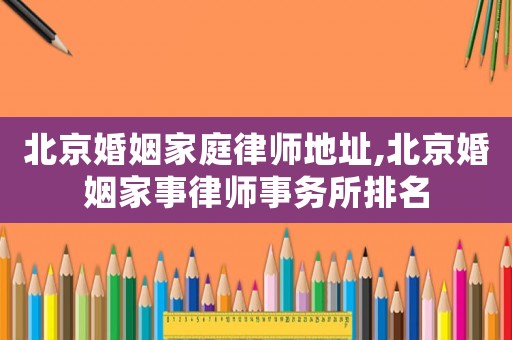 北京婚姻家庭律師地址,北京婚姻家事律師事務(wù)所排名