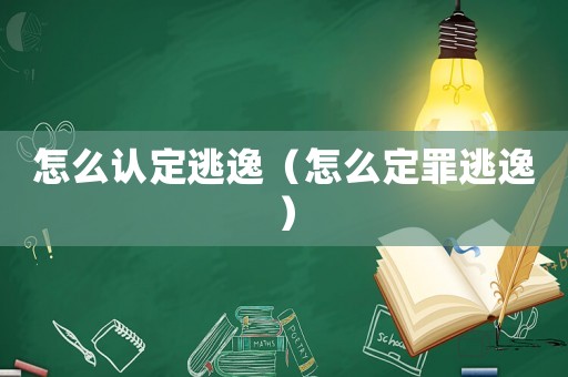 怎么認(rèn)定逃逸（怎么定罪逃逸）
